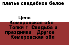 платье свадебное белое › Цена ­ 2 500 - Кемеровская обл., Топки г. Свадьба и праздники » Другое   . Кемеровская обл.